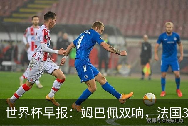 世界杯早报：姆巴佩双响，法国3-1塞内加尔