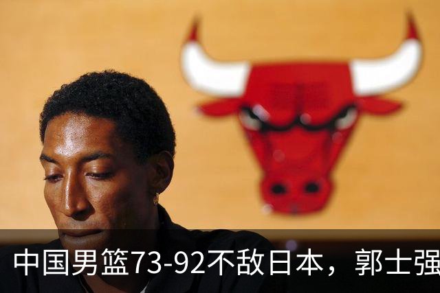 中国男篮73-92不敌日本，郭士强选人用人问题明显，杨瀚森难当大用，评分出炉：郭士强高诗岩2.5分！