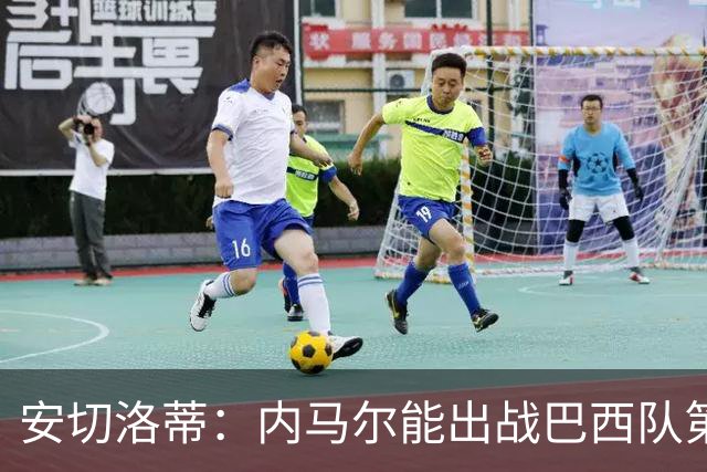 安切洛蒂：内马尔能出战巴西队第三场比赛 周一与全队合练
