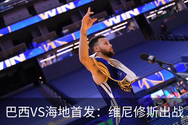 巴西VS海地首发：维尼修斯出战 库尼亚拉菲尼亚先发