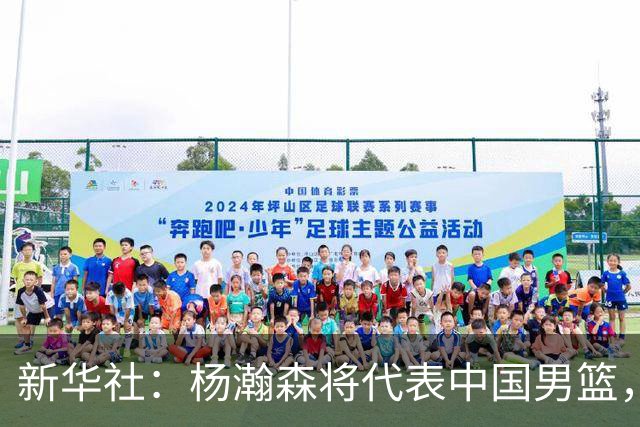 新华社：杨瀚森将代表中国男篮，参加7月份世界杯预选赛！