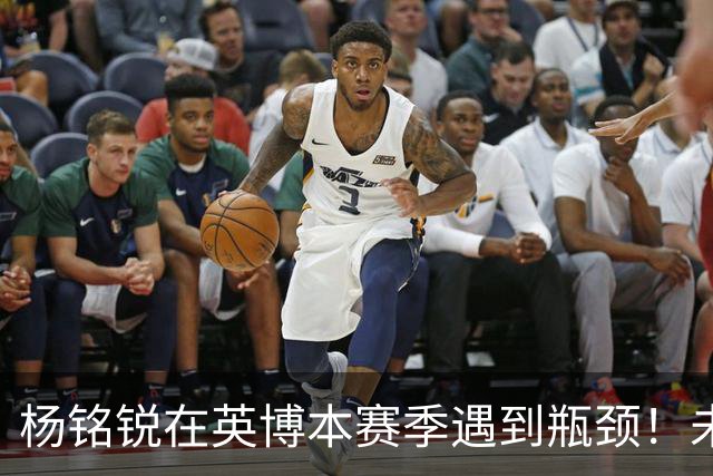 杨铭锐在英博本赛季遇到瓶颈！未来可向毛伟杰学习，就能走出低谷