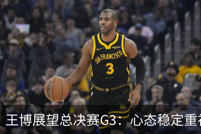 王博展望总决赛G3：心态稳定重视体能，期待更多球员挺身而出