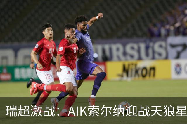瑞超激战：AIK索尔纳迎战天狼星，积分榜对决引人关注
