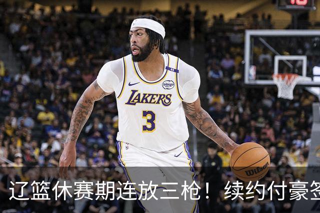 辽篮休赛期连放三枪！续约付豪签下段睿骐，再砸重金抢广厦FMVP布朗，北京半路杀出截胡