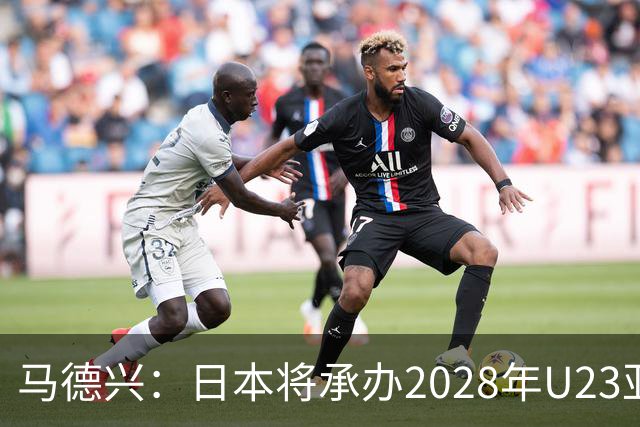 马德兴：日本将承办2028年U23亚洲杯，中国足协曾有意承办
