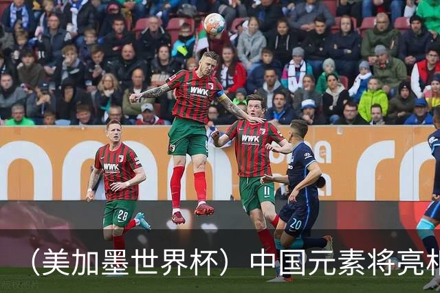 （美加墨世界杯）中国元素将亮相美加墨世界杯