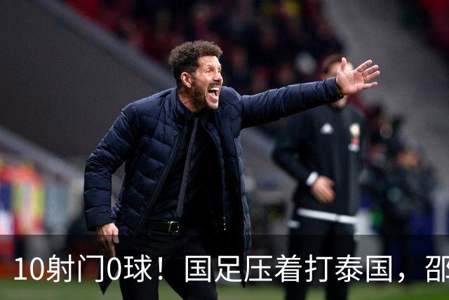 10射门0球！国足压着打泰国，邵佳一用人惹争议，中卫2次低级失误