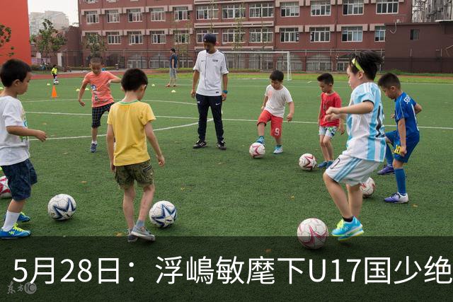 5月28日：浮嶋敏麾下U17国少绝境扳两球！四种青训力量混血，中国足球找到新模型？