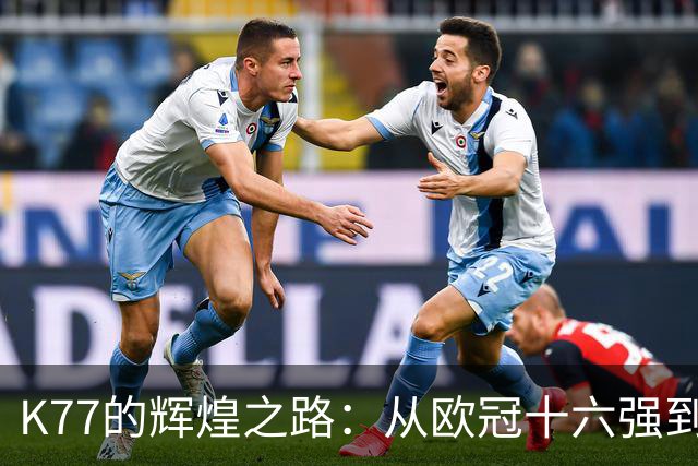 K77的辉煌之路：从欧冠十六强到决赛的每场精彩表现！